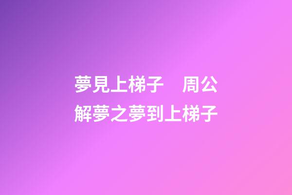 夢見上梯子　周公解夢之夢到上梯子